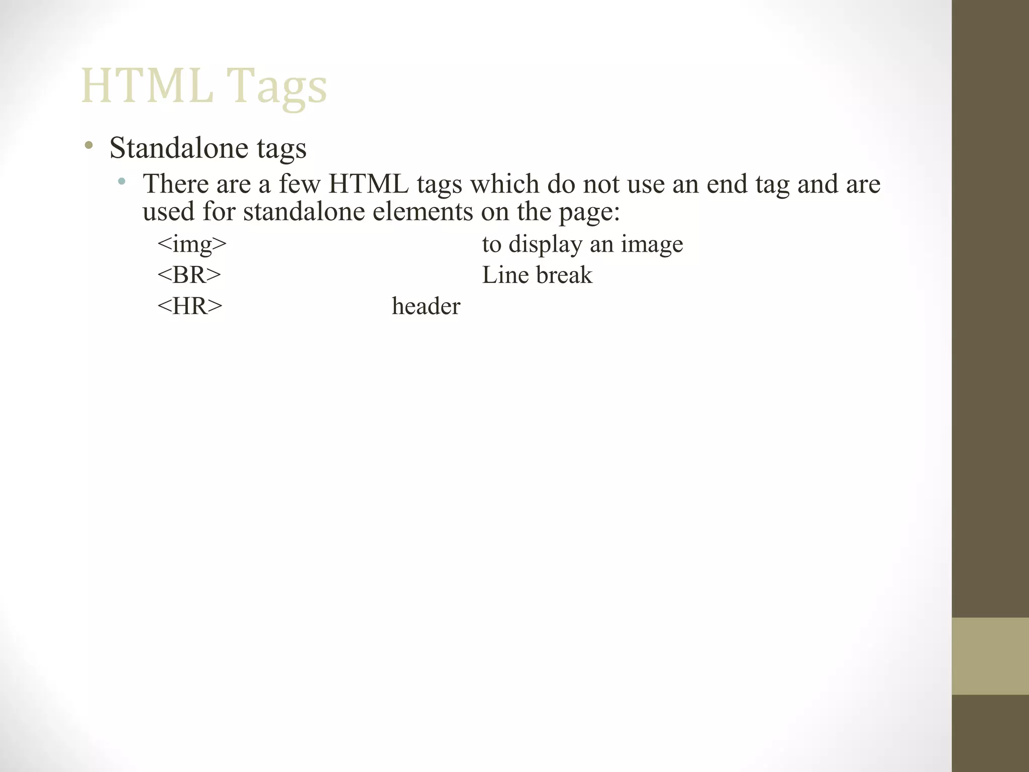 HTML Tags
• Standalone tags
• There are a few HTML tags which do not use an end tag and are
used for standalone elements on the page:
<img> to display an image
<BR> Line break
<HR> header
 