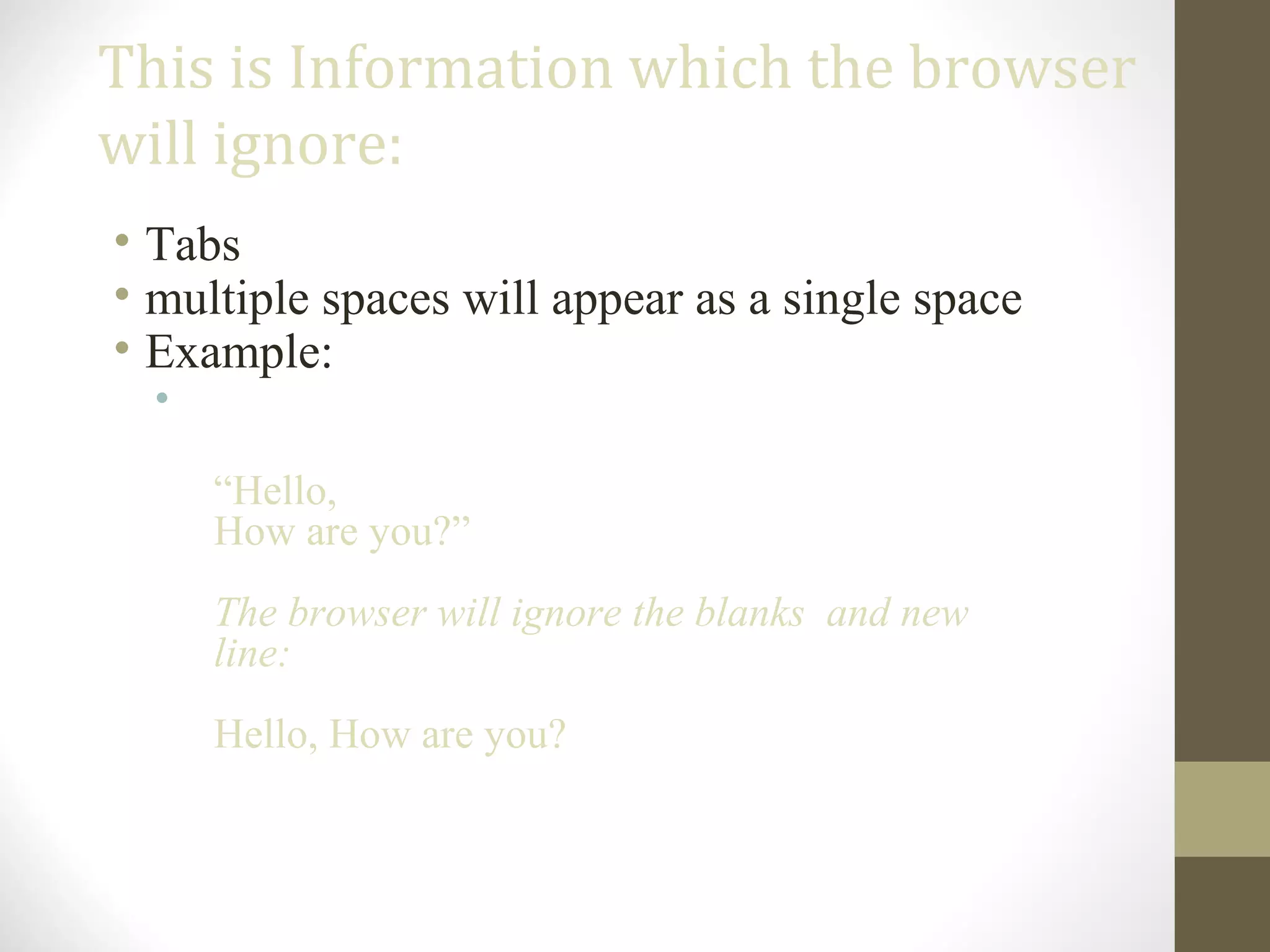 This is Information which the browser
will ignore:
• Tabs
• multiple spaces will appear as a single space
• Example:
•
“Hello,
How are you?”
The browser will ignore the blanks and new
line:
Hello, How are you?
 