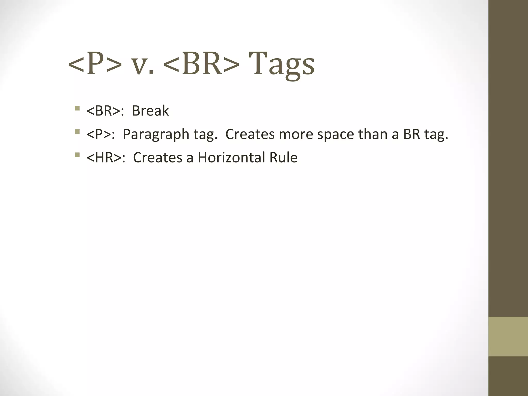 <P> v. <BR> Tags
 <BR>: Break
 <P>: Paragraph tag. Creates more space than a BR tag.
 <HR>: Creates a Horizontal Rule
 