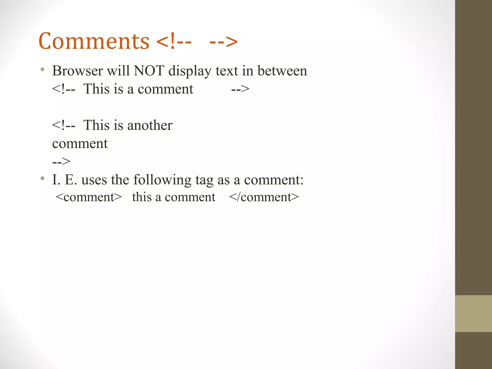 Comments <!-- -->
• Browser will NOT display text in between
<!-- This is a comment -->
<!-- This is another
comment
-->
• I. E. uses the following tag as a comment:
<comment> this a comment </comment>
 