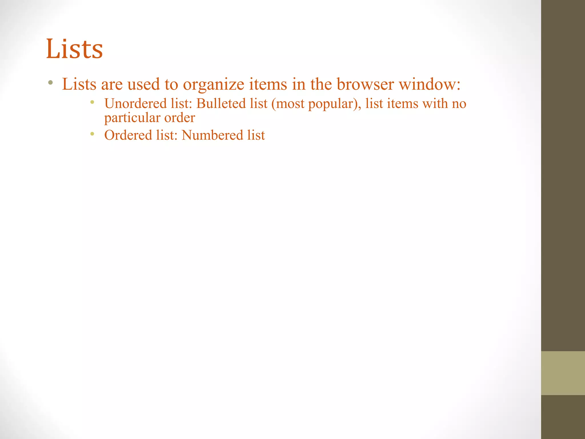 Lists
• Lists are used to organize items in the browser window:
• Unordered list: Bulleted list (most popular), list items with no
particular order
• Ordered list: Numbered list
 
