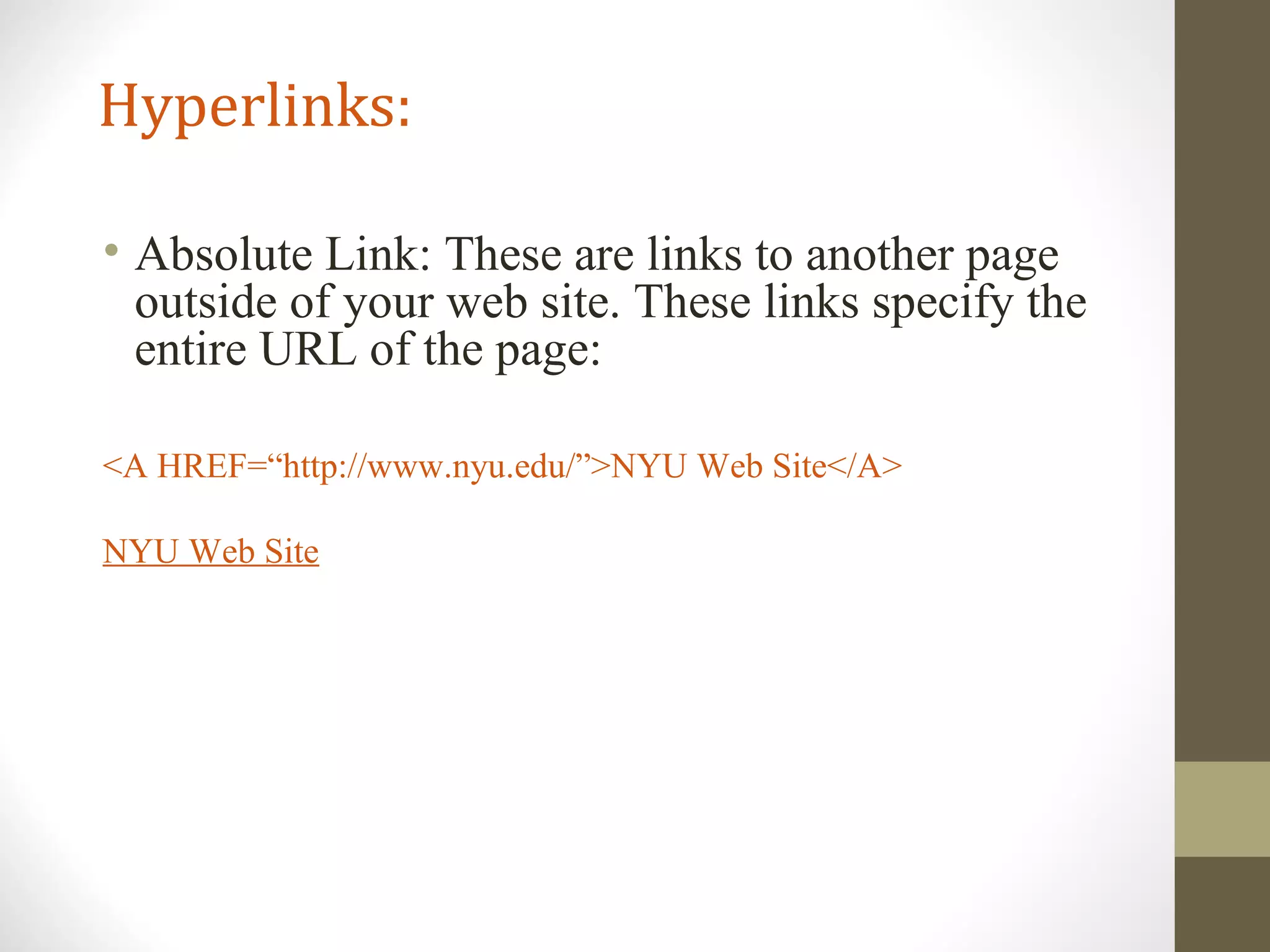 Hyperlinks:
• Absolute Link: These are links to another page
outside of your web site. These links specify the
entire URL of the page:
<A HREF=“http://www.nyu.edu/”>NYU Web Site</A>
NYU Web Site
 