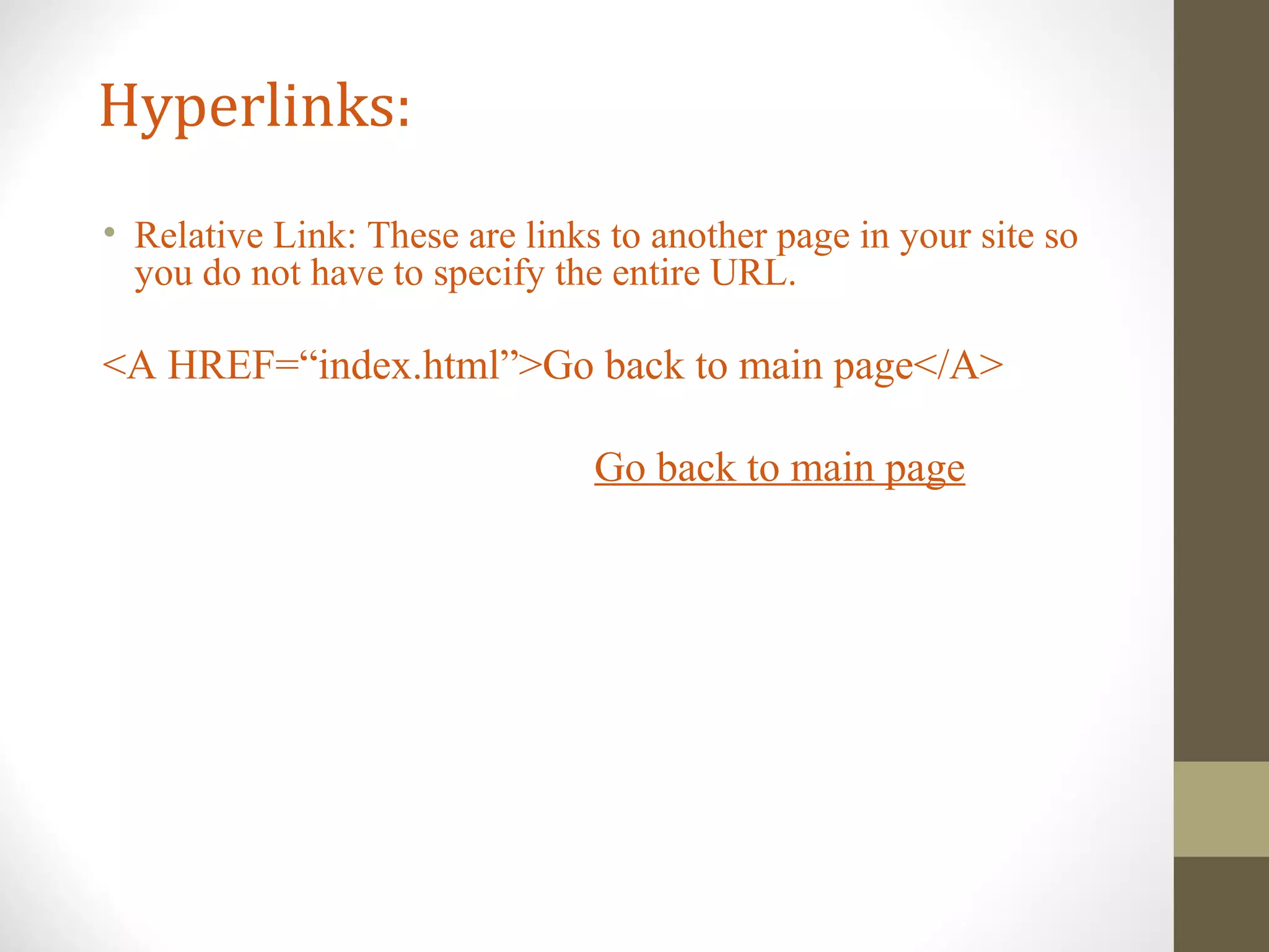 Hyperlinks:
• Relative Link: These are links to another page in your site so
you do not have to specify the entire URL.
<A HREF=“index.html”>Go back to main page</A>
Go back to main page
 