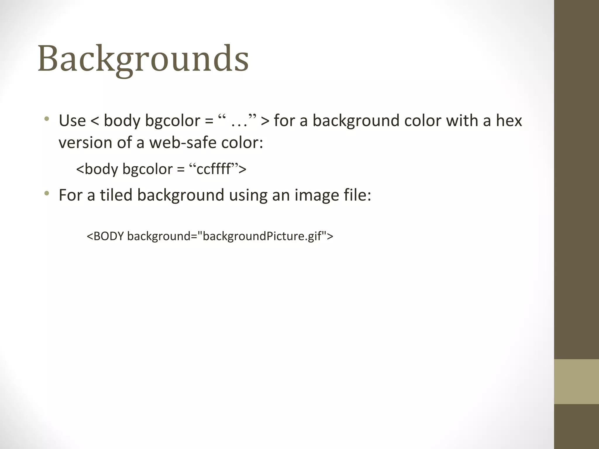 Backgrounds
• Use < body bgcolor = “ …” > for a background color with a hex
version of a web-safe color:
<body bgcolor = “ccffff”>
• For a tiled background using an image file:
<BODY background="backgroundPicture.gif">
 