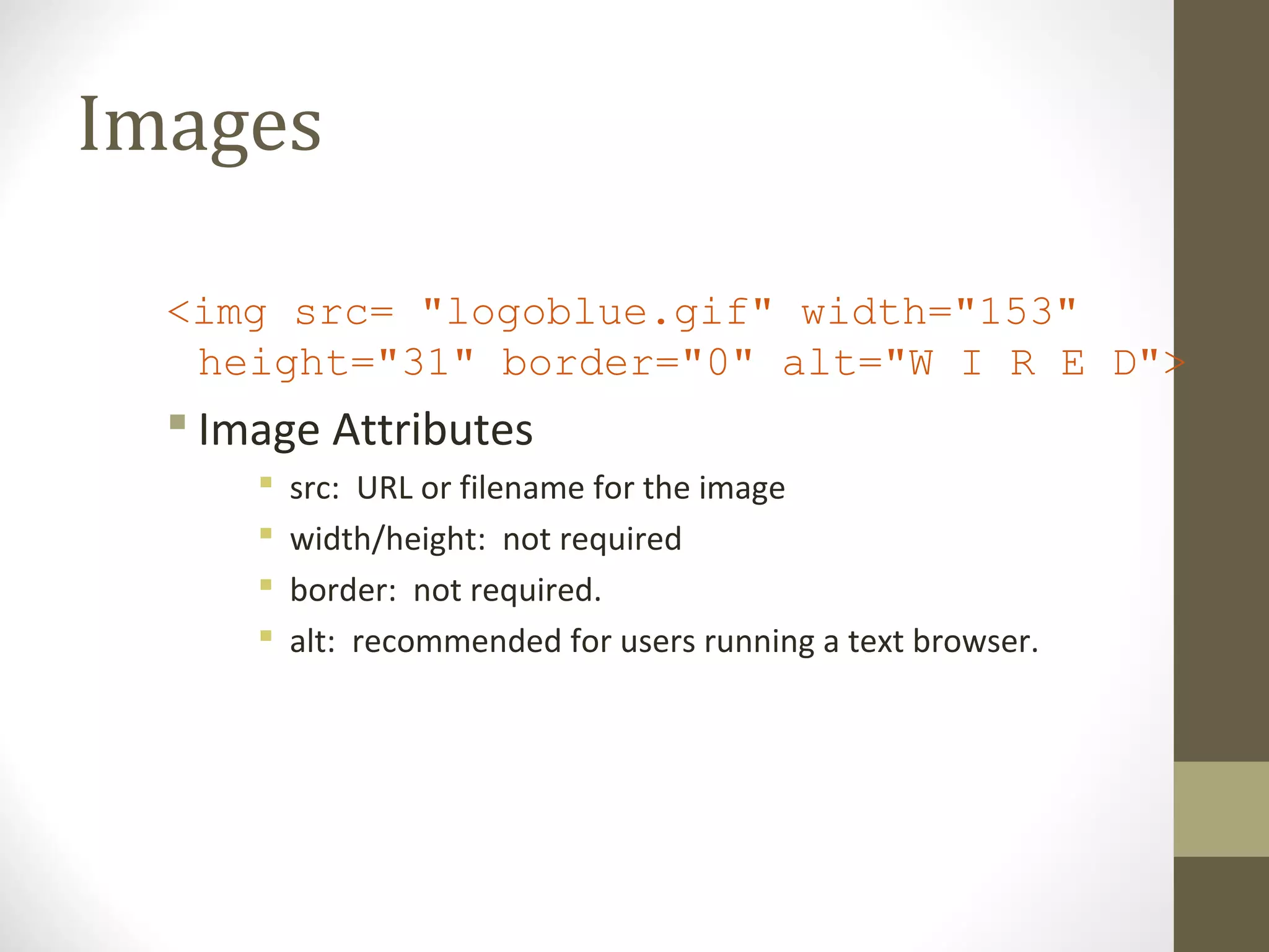 Images
<img src= "logoblue.gif" width="153"
height="31" border="0" alt="W I R E D">
 Image Attributes
 src: URL or filename for the image
 width/height: not required
 border: not required.
 alt: recommended for users running a text browser.
 