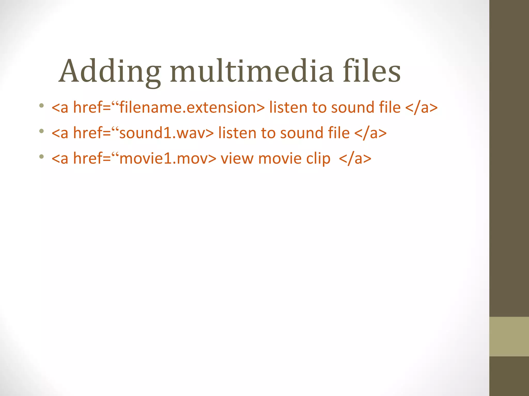 Adding multimedia files
• <a href=“filename.extension> listen to sound file </a>
• <a href=“sound1.wav> listen to sound file </a>
• <a href=“movie1.mov> view movie clip </a>
 