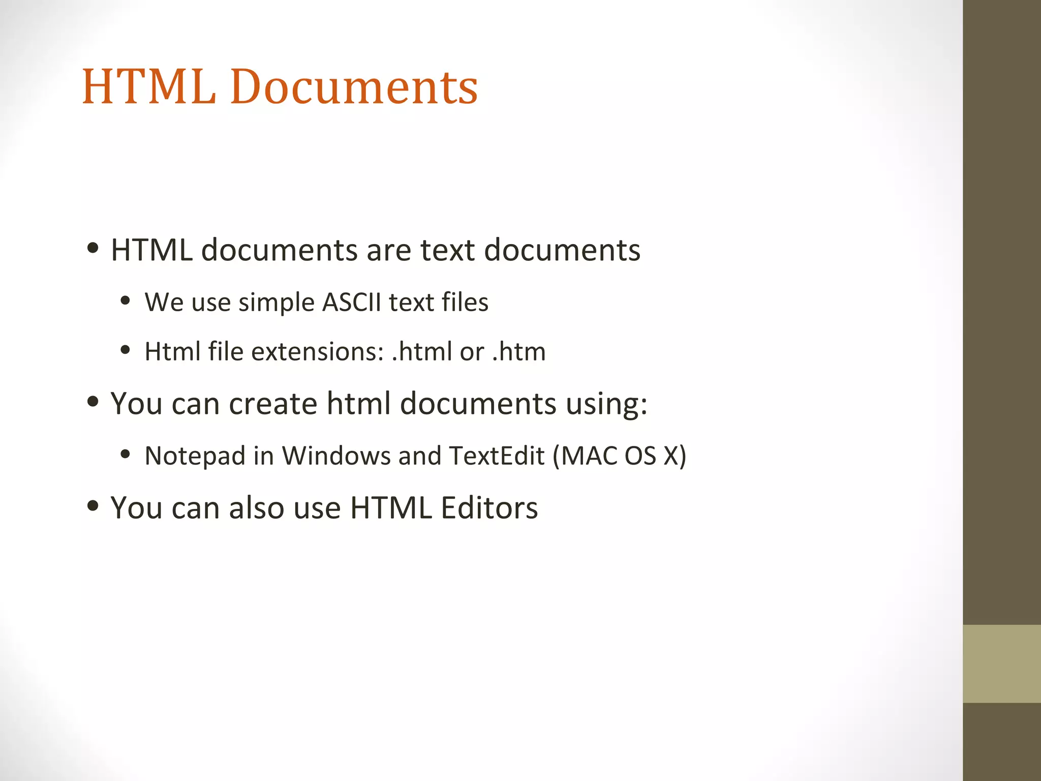 HTML Documents
• HTML documents are text documents
• We use simple ASCII text files
• Html file extensions: .html or .htm
• You can create html documents using:
• Notepad in Windows and TextEdit (MAC OS X)
• You can also use HTML Editors
 