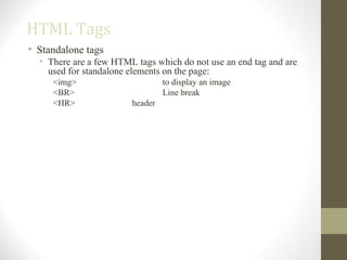 HTML Tags
• Standalone tags
• There are a few HTML tags which do not use an end tag and are
used for standalone elements on the page:
<img> to display an image
<BR> Line break
<HR> header
 