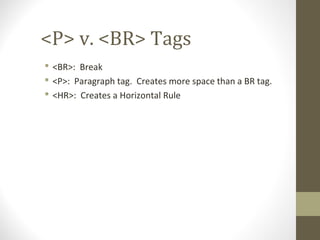 <P> v. <BR> Tags
 <BR>: Break
 <P>: Paragraph tag. Creates more space than a BR tag.
 <HR>: Creates a Horizontal Rule
 