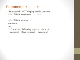 Comments <!-- -->
• Browser will NOT display text in between
<!-- This is a comment -->
<!-- This is another
comment
-->
• I. E. uses the following tag as a comment:
<comment> this a comment </comment>
 
