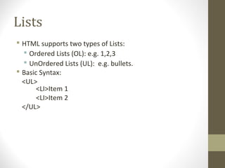 Lists
 HTML supports two types of Lists:
 Ordered Lists (OL): e.g. 1,2,3
 UnOrdered Lists (UL): e.g. bullets.
 Basic Syntax:
<UL>
<LI>Item 1
<LI>Item 2
</UL>
 