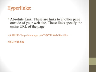 Hyperlinks:
• Absolute Link: These are links to another page
outside of your web site. These links specify the
entire URL of the page:
<A HREF=“http://www.nyu.edu/”>NYU Web Site</A>
NYU Web Site
 