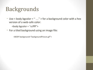 Backgrounds
• Use < body bgcolor = “ …” > for a background color with a hex
version of a web-safe color:
<body bgcolor = “ccffff”>
• For a tiled background using an image file:
<BODY background="backgroundPicture.gif">
 