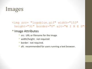 Images
<img src= "logoblue.gif" width="153"
height="31" border="0" alt="W I R E D">
 Image Attributes
 src: URL or filename for the image
 width/height: not required
 border: not required.
 alt: recommended for users running a text browser.
 