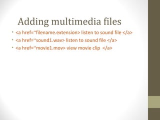 Adding multimedia files
• <a href=“filename.extension> listen to sound file </a>
• <a href=“sound1.wav> listen to sound file </a>
• <a href=“movie1.mov> view movie clip </a>
 