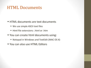 HTML Documents
• HTML documents are text documents
• We use simple ASCII text files
• Html file extensions: .html or .htm
• You can create html documents using:
• Notepad in Windows and TextEdit (MAC OS X)
• You can also use HTML Editors
 