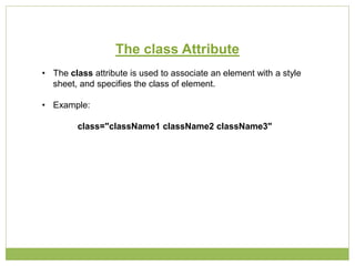 The class Attribute
• The class attribute is used to associate an element with a style
sheet, and specifies the class of element.
• Example:
class="className1 className2 className3"
 
