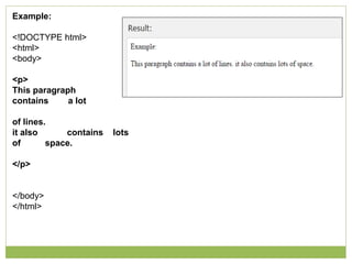 Example:
<!DOCTYPE html>
<html>
<body>
<p>
This paragraph
contains a lot
of lines.
it also contains lots
of space.
</p>
</body>
</html>
 
