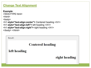 Change Text Alignment
Example:
<!DOCTYPE html>
<html>
<body>
<h1 style="text-align:center"> Centered heading </h1>
<h1 style="text-align:left"> left heading </h1>
<h1 style="text-align:right"> right heading </h1>
</body> </html>
 