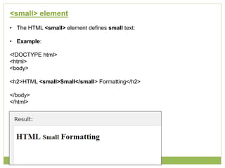 <small> element
• The HTML <small> element defines small text:
• Example:
<!DOCTYPE html>
<html>
<body>
<h2>HTML <small>Small</small> Formatting</h2>
</body>
</html>
 