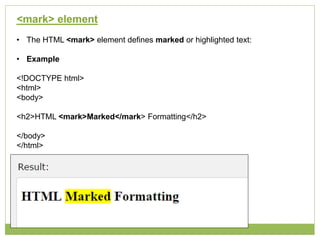 <mark> element
• The HTML <mark> element defines marked or highlighted text:
• Example
<!DOCTYPE html>
<html>
<body>
<h2>HTML <mark>Marked</mark> Formatting</h2>
</body>
</html>
 