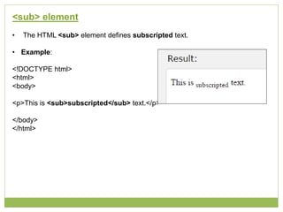 <sub> element
• The HTML <sub> element defines subscripted text.
• Example:
<!DOCTYPE html>
<html>
<body>
<p>This is <sub>subscripted</sub> text.</p>
</body>
</html>
 