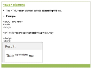 <sup> element
• The HTML <sup> element defines superscripted text.
• Example:
<!DOCTYPE html>
<html>
<body>
<p>This is <sup>superscripted</sup> text.</p>
</body>
</html>
 