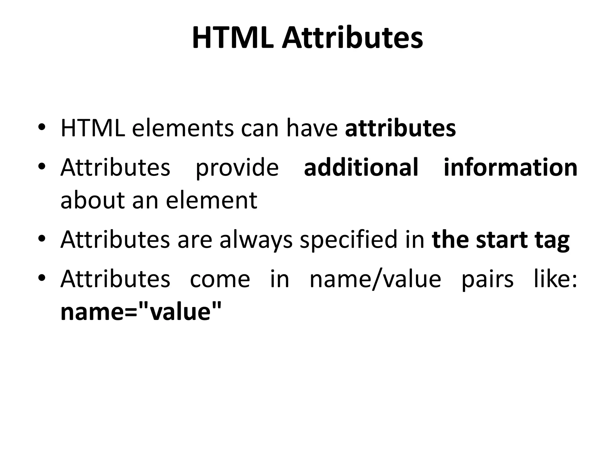HTML Attributes
• HTML elements can have attributes
• Attributes provide additional information
about an element
• Attributes are always specified in the start tag
• Attributes come in name/value pairs like:
name="value"
 