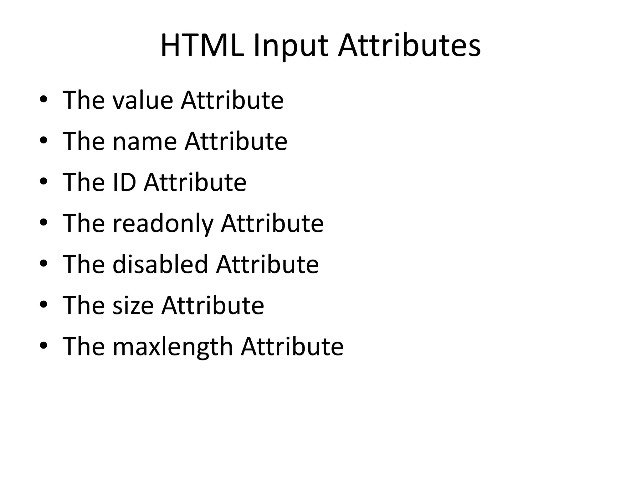 HTML Input Attributes
• The value Attribute
• The name Attribute
• The ID Attribute
• The readonly Attribute
• The disabled Attribute
• The size Attribute
• The maxlength Attribute
 