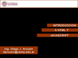 A HTML Y
Ing. Diego J. Arcusin
darcusin@cema.edu.ar
INTRODUCCION
JAVASCRIPT
 