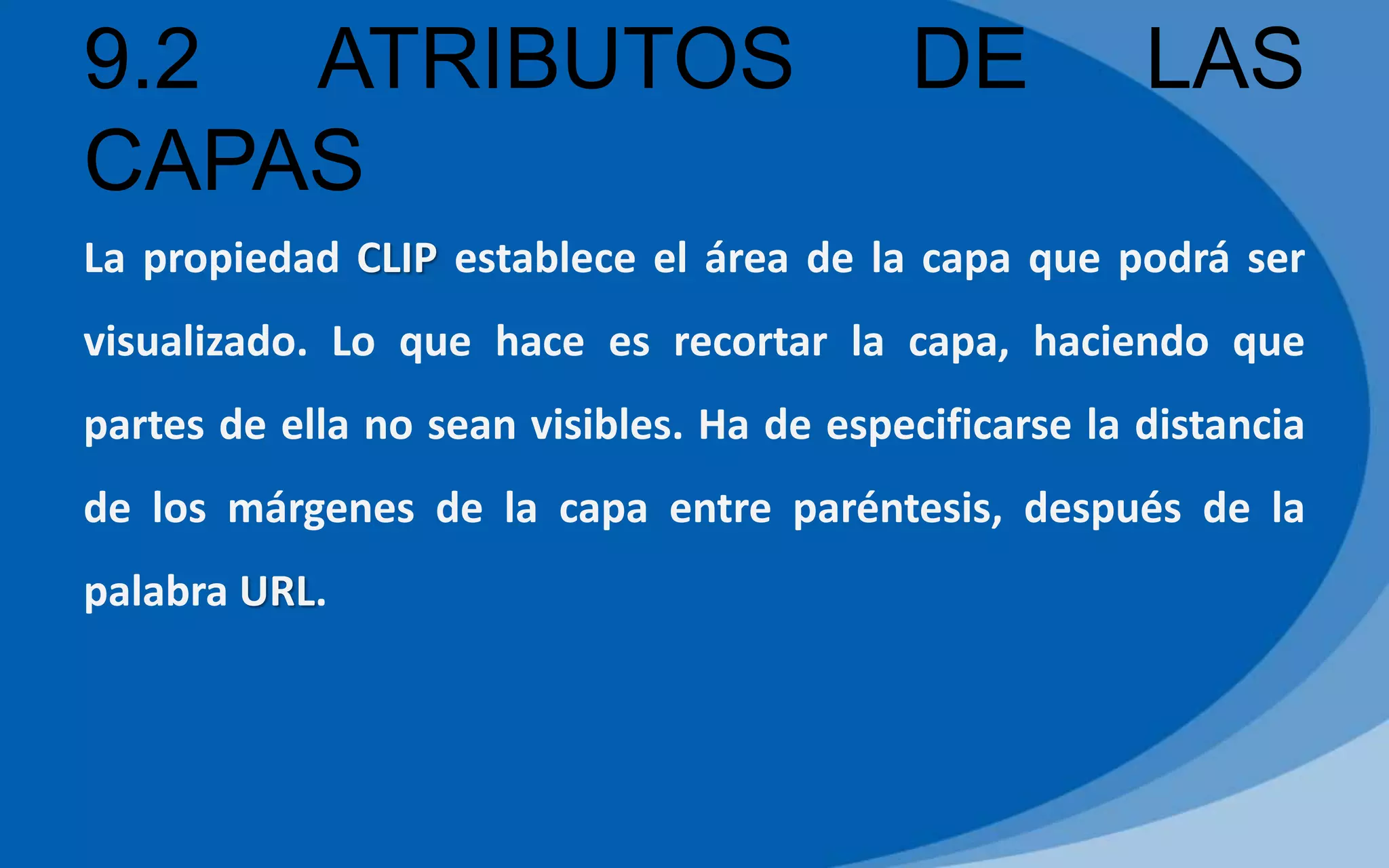 9.2 ATRIBUTOS DE LAS
CAPAS
La propiedad CLIP establece el área de la capa que podrá ser
visualizado. Lo que hace es recortar la capa, haciendo que
partes de ella no sean visibles. Ha de especificarse la distancia
de los márgenes de la capa entre paréntesis, después de la
palabra URL.
 