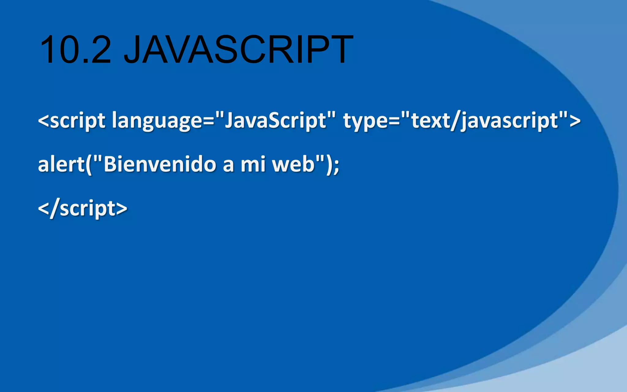 10.2 JAVASCRIPT
<script language="JavaScript" type="text/javascript">
alert("Bienvenido a mi web");
</script>
 