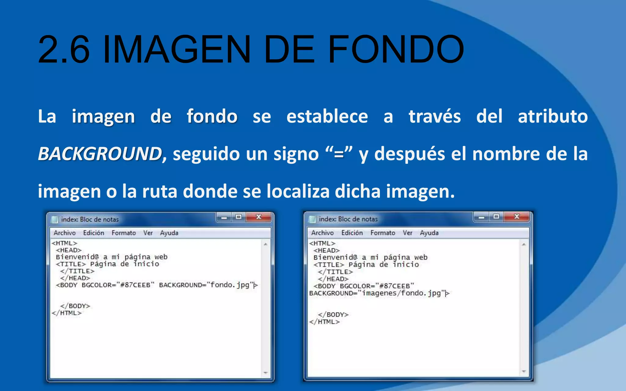 2.6 IMAGEN DE FONDO
La imagen de fondo se establece a través del atributo
BACKGROUND, seguido un signo “=” y después el nombre de la
imagen o la ruta donde se localiza dicha imagen.
 