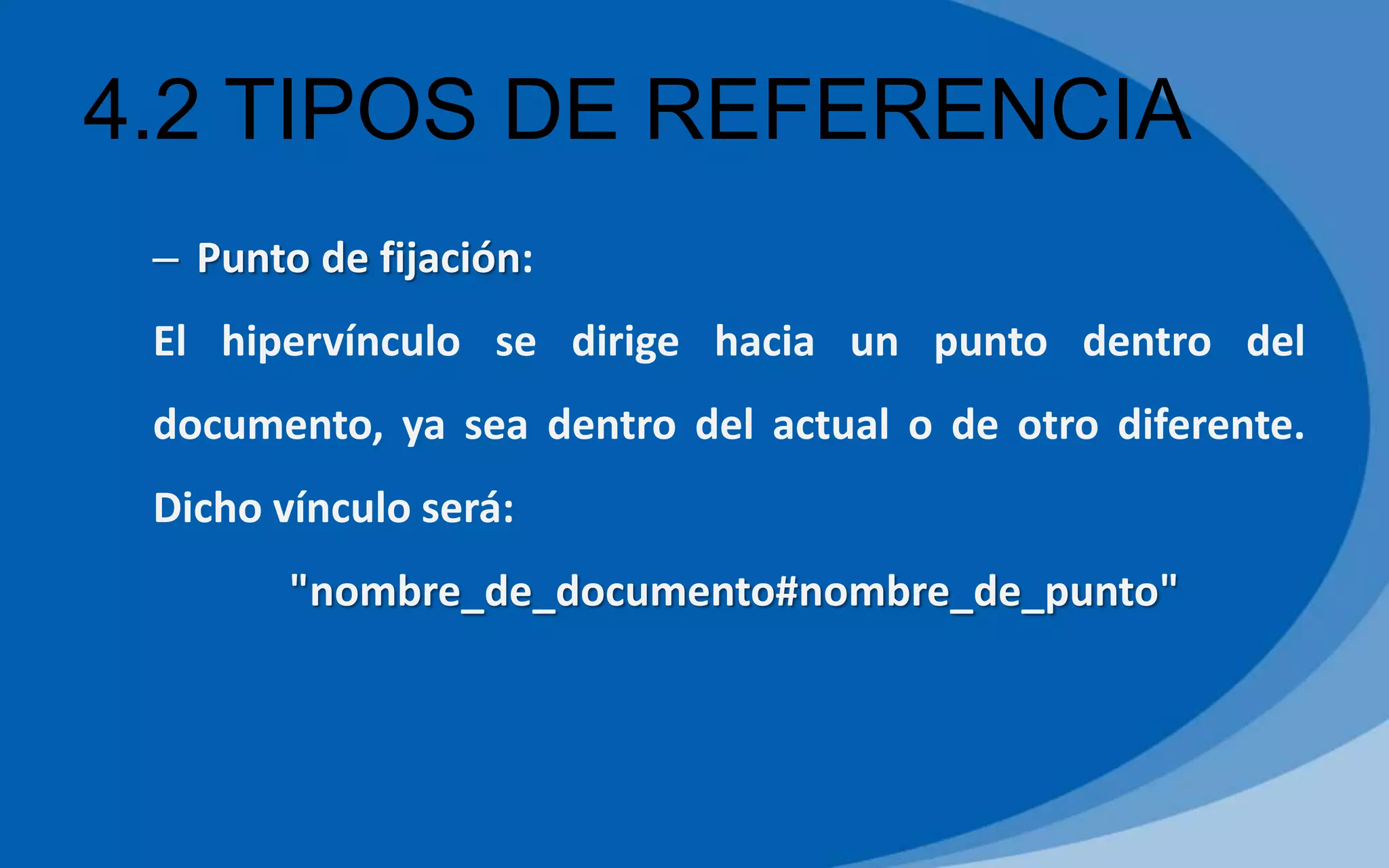 4.2 TIPOS DE REFERENCIA
– Punto de fijación:
El hipervínculo se dirige hacia un punto dentro del
documento, ya sea dentro del actual o de otro diferente.
Dicho vínculo será:
"nombre_de_documento#nombre_de_punto"
 