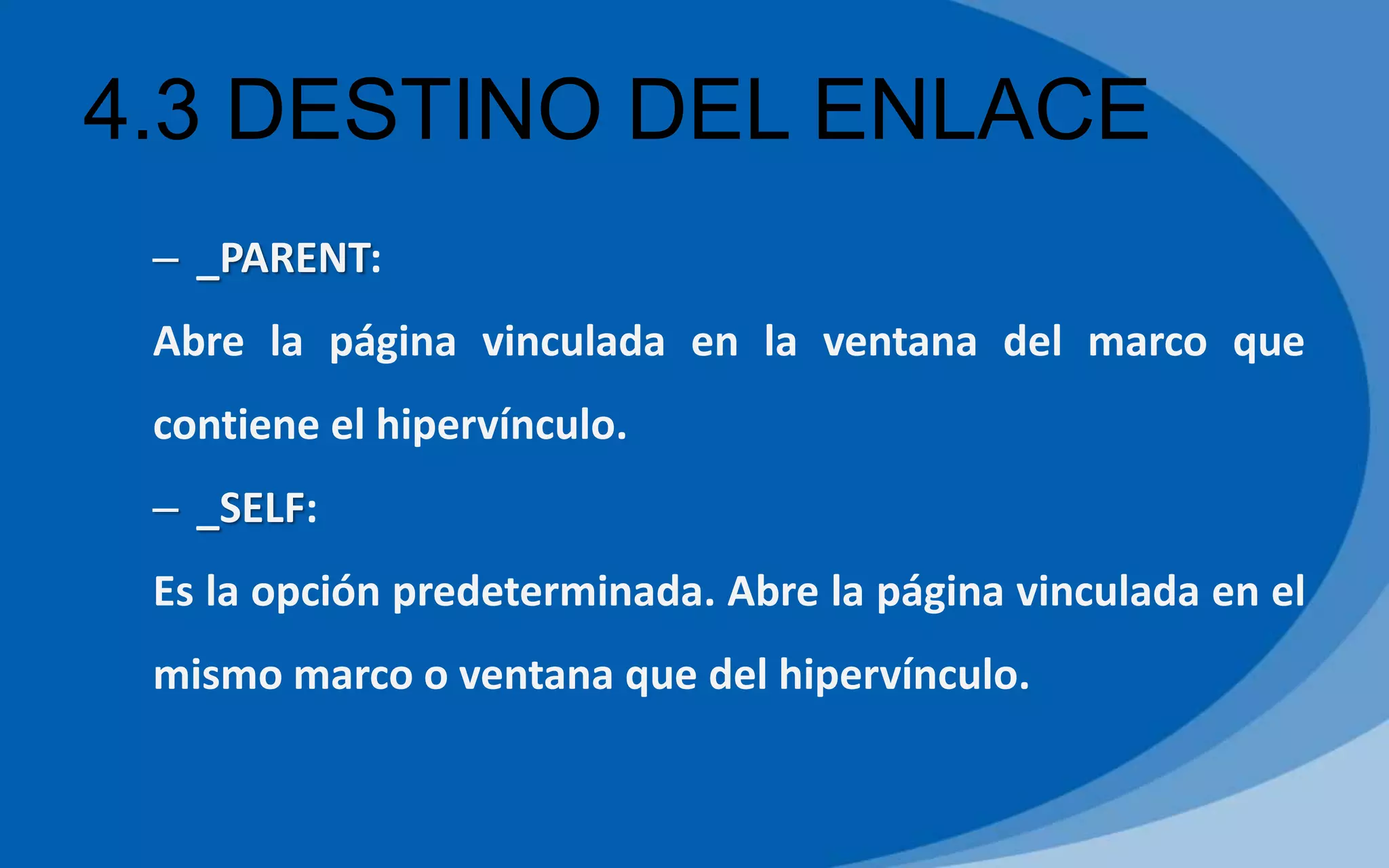 4.3 DESTINO DEL ENLACE
– _PARENT:
Abre la página vinculada en la ventana del marco que
contiene el hipervínculo.
– _SELF:
Es la opción predeterminada. Abre la página vinculada en el
mismo marco o ventana que del hipervínculo.
 