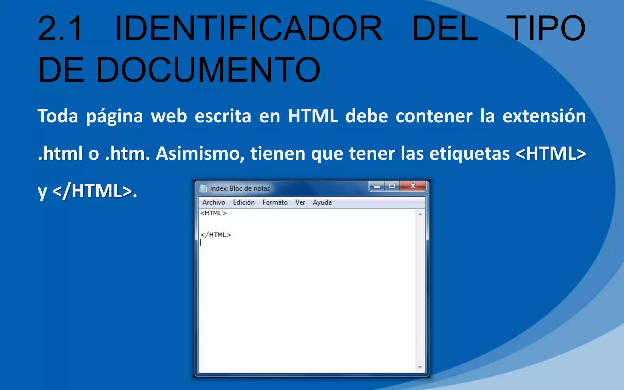 2.1 IDENTIFICADOR DEL TIPO
DE DOCUMENTO
Toda página web escrita en HTML debe contener la extensión
.html o .htm. Asimismo, tienen que tener las etiquetas <HTML>
y </HTML>.
 