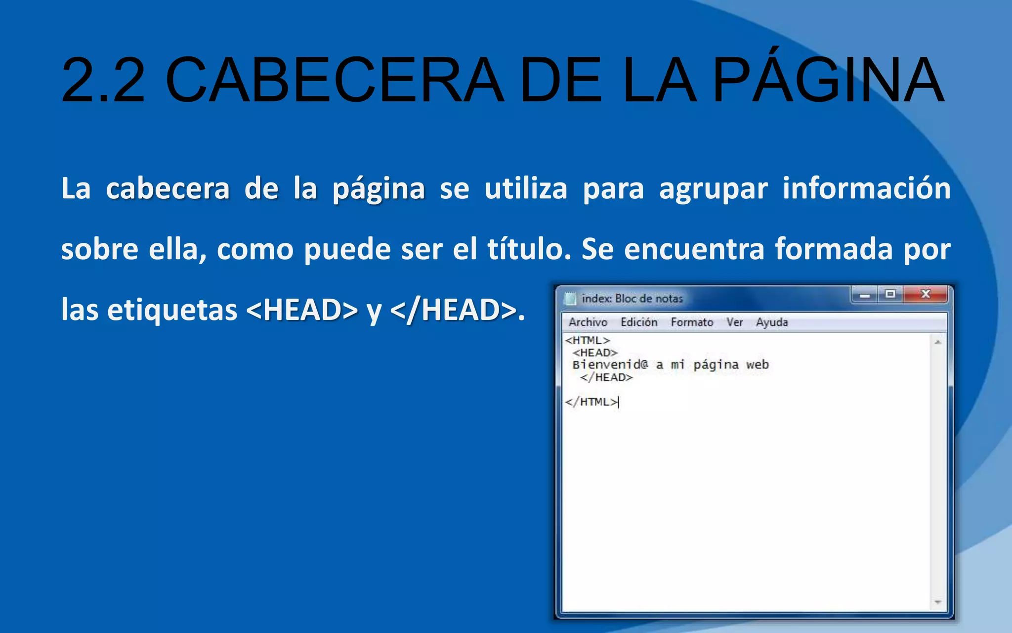 2.2 CABECERA DE LA PÁGINA
La cabecera de la página se utiliza para agrupar información
sobre ella, como puede ser el título. Se encuentra formada por
las etiquetas <HEAD> y </HEAD>.
 
