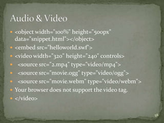  <object width="100%" height="500px"
data="snippet.html"></object>
 <embed src="helloworld.swf">
 <video width="320" height="240" controls>
 <source src="2.mp4" type="video/mp4">
 <source src="movie.ogg" type="video/ogg">
 <source src="movie.webm" type="video/webm">
 Your browser does not support the video tag.
 </video>
58
 
