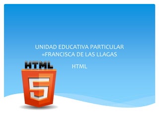 UNIDAD EDUCATIVA PARTICULAR
«FRANCISCA DE LAS LLAGAS
HTML
 