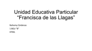 Unidad Educativa Particular
“Francisca de las Llagas”
Nahomy Cárdenas
1 BGU “B”
HTML
 