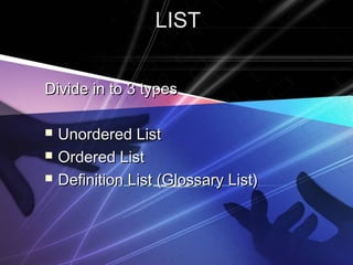 LISTLIST
Divide in to 3 typesDivide in to 3 types
 Unordered ListUnordered List
 Ordered ListOrdered List
 Definition List (Glossary List)Definition List (Glossary List)
 