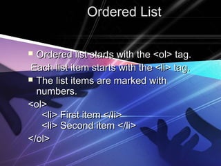 Ordered ListOrdered List
 Ordered list starts with the <ol> tag.Ordered list starts with the <ol> tag.
Each list item starts with the <li> tag.Each list item starts with the <li> tag.
 The list items are marked withThe list items are marked with
numbers.numbers.
<ol><ol>
  <li> First item </li>  <li> First item </li>
  <li> Second item </li>  <li> Second item </li>
</ol></ol>
 