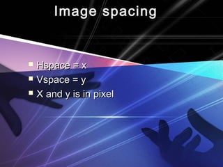 Image spacingImage spacing
 Hspace = xHspace = x
 Vspace = yVspace = y
 X and y is in pixelX and y is in pixel
 