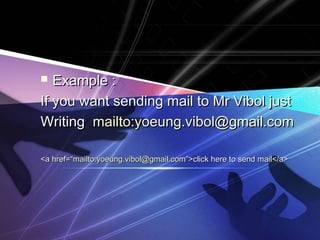 Example :Example :
If you want sending mail to Mr Vibol justIf you want sending mail to Mr Vibol just
WritingWriting mailto:yoeung.vibol@gmail.commailto:yoeung.vibol@gmail.com
<a href=“<a href=“mailto:yoeung.vibol@gmail.commailto:yoeung.vibol@gmail.com”>click here to send mail</a>”>click here to send mail</a>
 