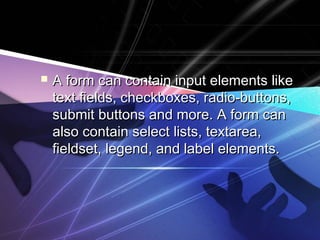  A form can contain input elements likeA form can contain input elements like
text fields, checkboxes, radio-buttons,text fields, checkboxes, radio-buttons,
submit buttons and more. A form cansubmit buttons and more. A form can
also contain select lists, textarea,also contain select lists, textarea,
fieldset, legend, and label elements.fieldset, legend, and label elements.
 