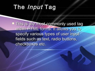 TheThe InputInput TagTag
 This is the most commonly used tagThis is the most commonly used tag
within HTML forms. It allows you towithin HTML forms. It allows you to
specify various types of user inputspecify various types of user input
fields such as text, radio buttons,fields such as text, radio buttons,
checkboxes etc.checkboxes etc.
 