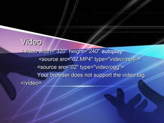 VideoVideo
<video width="320" height="240"<video width="320" height="240" autoplay>>
<source src="02.MP4" type="video/mp4"><source src="02.MP4" type="video/mp4">
<source src=“02" type="video/ogg"><source src=“02" type="video/ogg">
Your browser does not support the video tag.Your browser does not support the video tag.
</video></video>
 