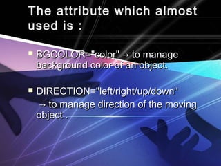 The attribute which almostThe attribute which almost
used is :used is :
 BGCOLOR="color" → to manageBGCOLOR="color" → to manage
background color of an object.background color of an object.
 DIRECTION="left/right/up/down“DIRECTION="left/right/up/down“
→→ to manage direction of the movingto manage direction of the moving
object .object .
 