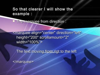 So that clearer I will show theSo that clearer I will show the
example :example :
 The marquee from direction :The marquee from direction :
<marquee align="center" direction="left"<marquee align="center" direction="left"
height="200" scrollamount="2"height="200" scrollamount="2"
width="100%”>width="100%”>
The text moving from rigt to the leftThe text moving from rigt to the left
</marquee></marquee>
 