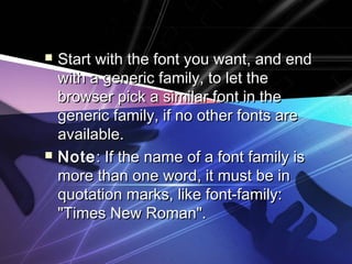  Start with the font you want, and endStart with the font you want, and end
with a generic family, to let thewith a generic family, to let the
browser pick a similar font in thebrowser pick a similar font in the
generic family, if no other fonts aregeneric family, if no other fonts are
available.available.
 NoteNote: If the name of a font family is: If the name of a font family is
more than one word, it must be inmore than one word, it must be in
quotation marks, like font-family:quotation marks, like font-family:
"Times New Roman"."Times New Roman".
 